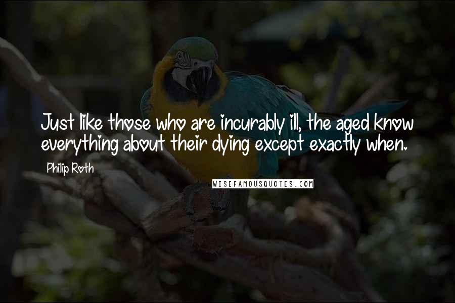 Philip Roth Quotes: Just like those who are incurably ill, the aged know everything about their dying except exactly when.