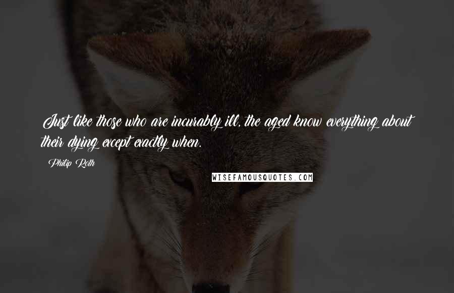 Philip Roth Quotes: Just like those who are incurably ill, the aged know everything about their dying except exactly when.