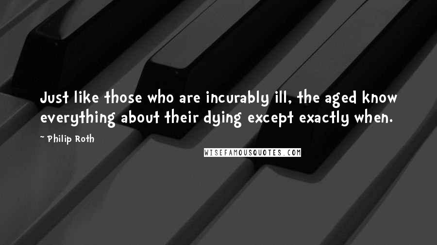 Philip Roth Quotes: Just like those who are incurably ill, the aged know everything about their dying except exactly when.