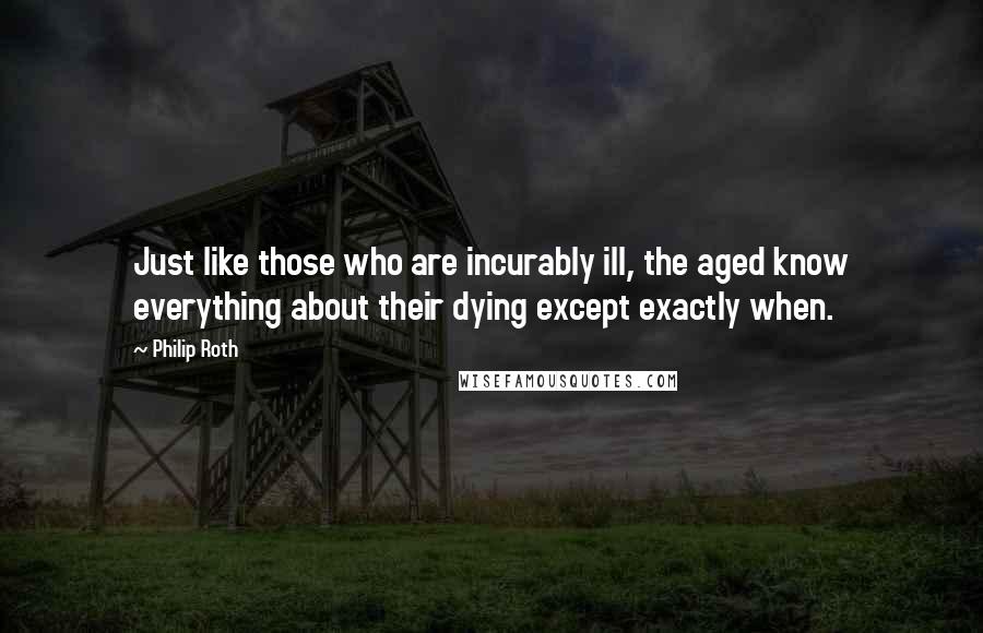 Philip Roth Quotes: Just like those who are incurably ill, the aged know everything about their dying except exactly when.