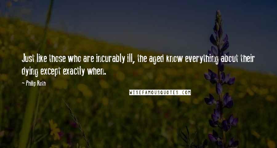 Philip Roth Quotes: Just like those who are incurably ill, the aged know everything about their dying except exactly when.