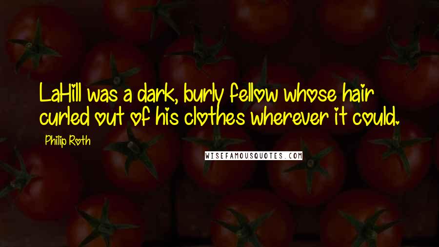 Philip Roth Quotes: LaHill was a dark, burly fellow whose hair curled out of his clothes wherever it could.