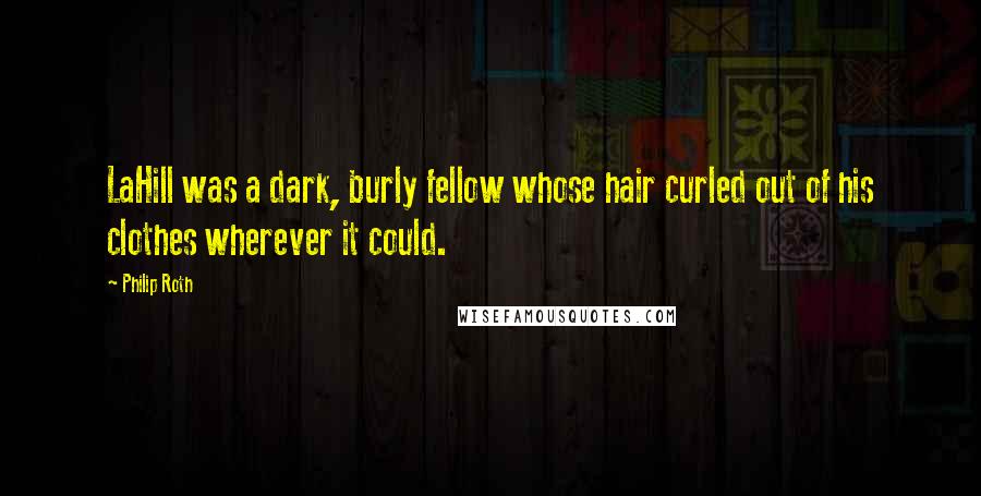Philip Roth Quotes: LaHill was a dark, burly fellow whose hair curled out of his clothes wherever it could.