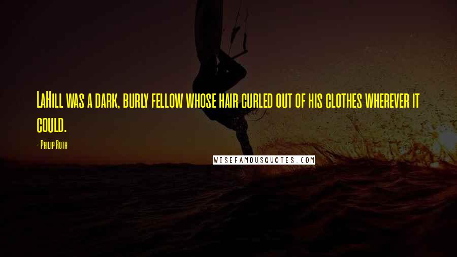 Philip Roth Quotes: LaHill was a dark, burly fellow whose hair curled out of his clothes wherever it could.