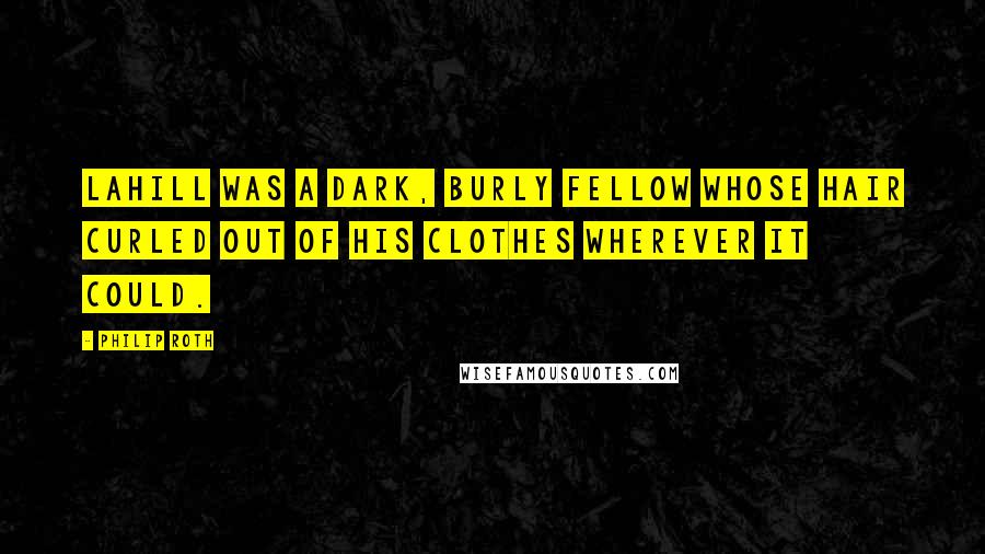 Philip Roth Quotes: LaHill was a dark, burly fellow whose hair curled out of his clothes wherever it could.