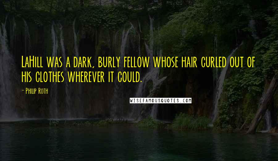 Philip Roth Quotes: LaHill was a dark, burly fellow whose hair curled out of his clothes wherever it could.