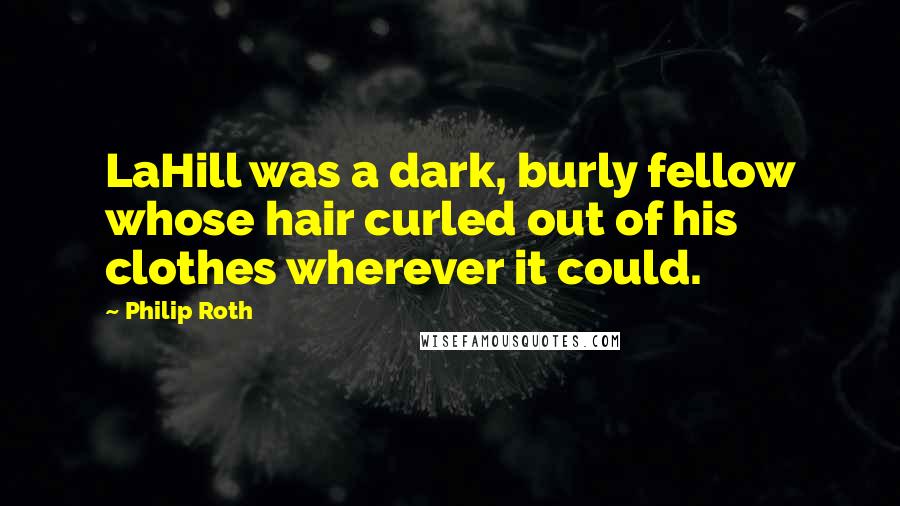 Philip Roth Quotes: LaHill was a dark, burly fellow whose hair curled out of his clothes wherever it could.
