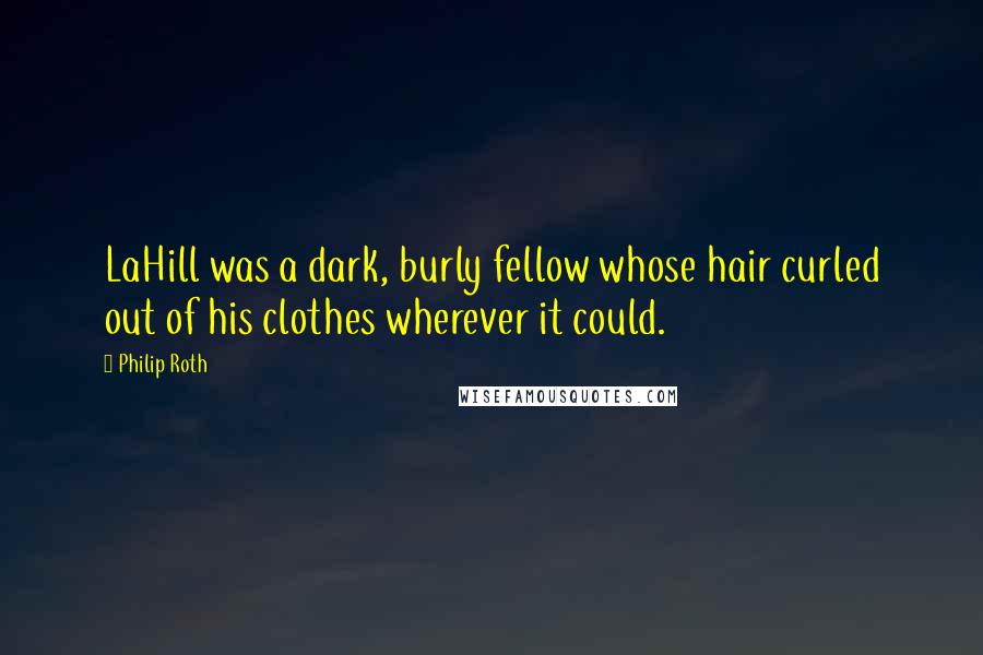 Philip Roth Quotes: LaHill was a dark, burly fellow whose hair curled out of his clothes wherever it could.