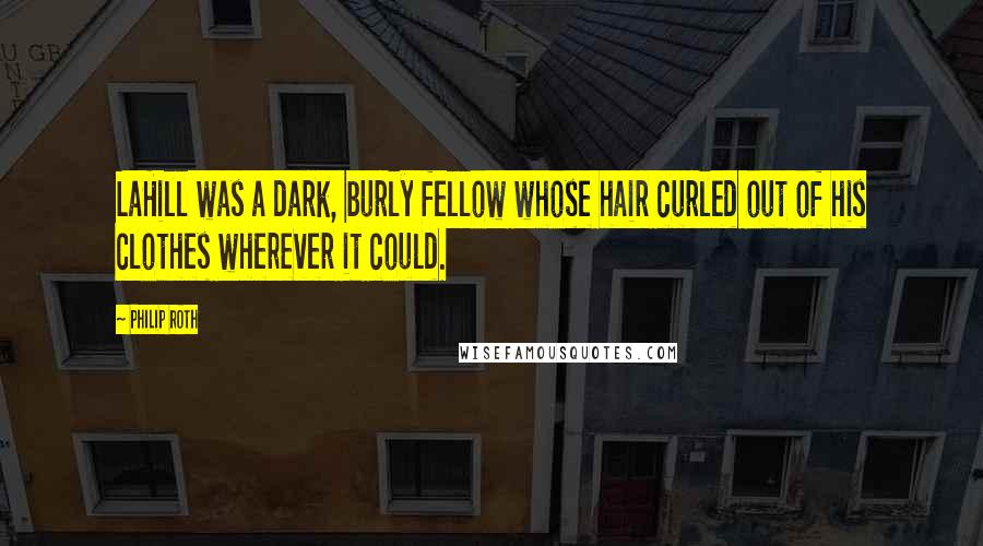 Philip Roth Quotes: LaHill was a dark, burly fellow whose hair curled out of his clothes wherever it could.