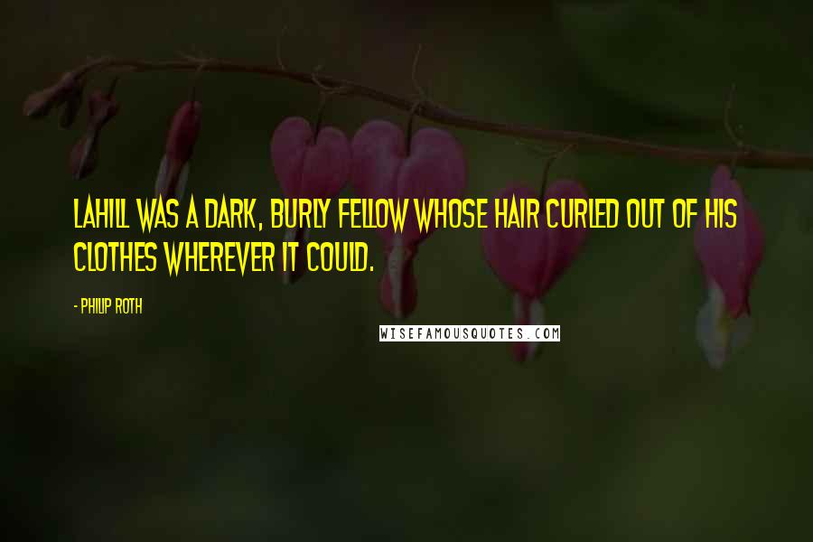 Philip Roth Quotes: LaHill was a dark, burly fellow whose hair curled out of his clothes wherever it could.