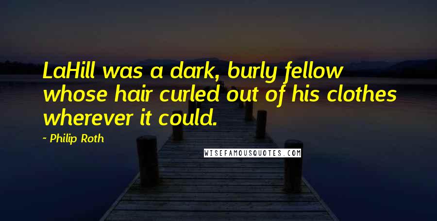 Philip Roth Quotes: LaHill was a dark, burly fellow whose hair curled out of his clothes wherever it could.