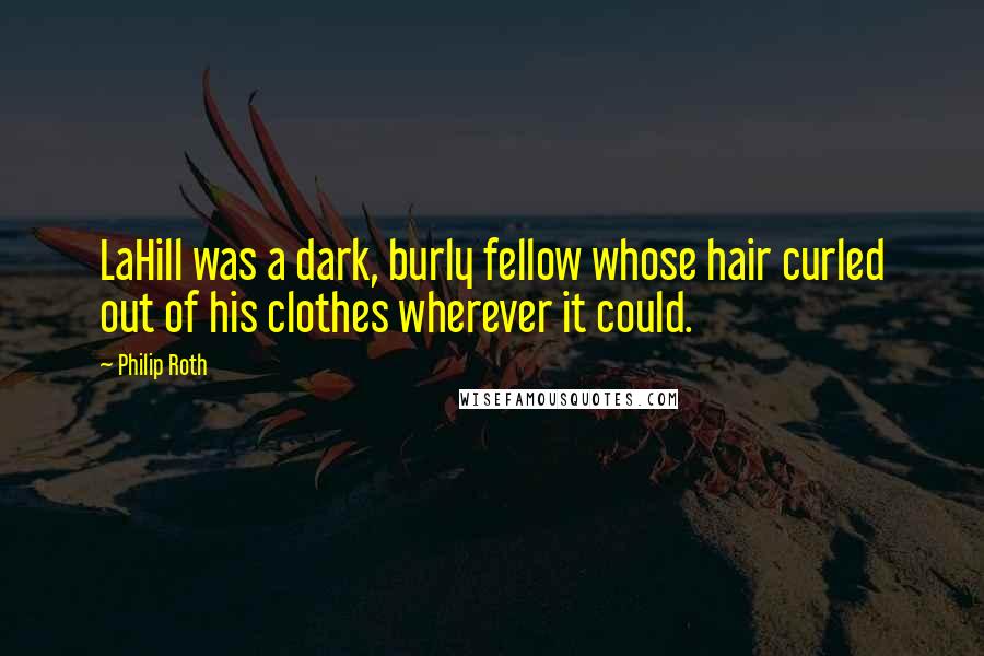 Philip Roth Quotes: LaHill was a dark, burly fellow whose hair curled out of his clothes wherever it could.