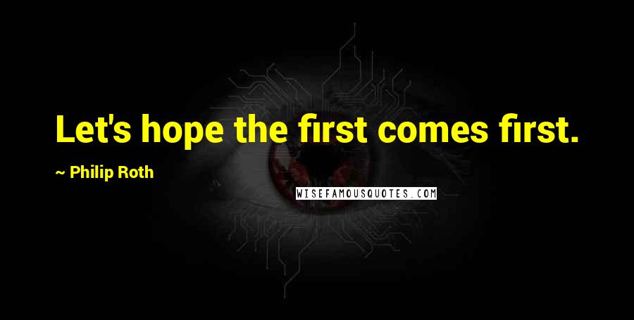 Philip Roth Quotes: Let's hope the first comes first.