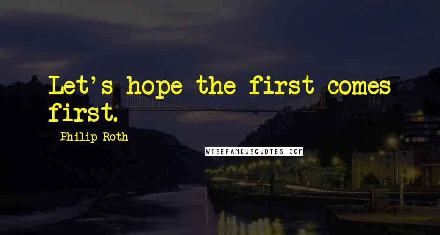 Philip Roth Quotes: Let's hope the first comes first.