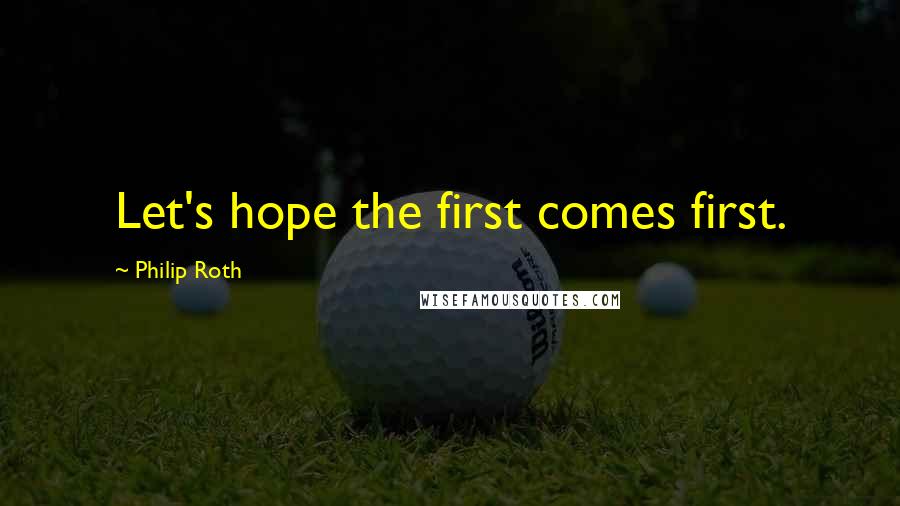 Philip Roth Quotes: Let's hope the first comes first.