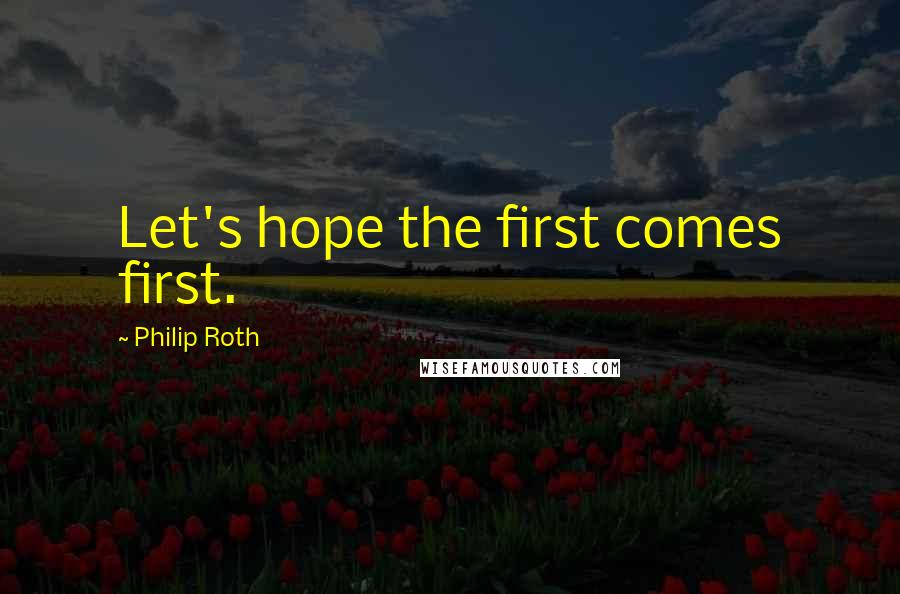 Philip Roth Quotes: Let's hope the first comes first.