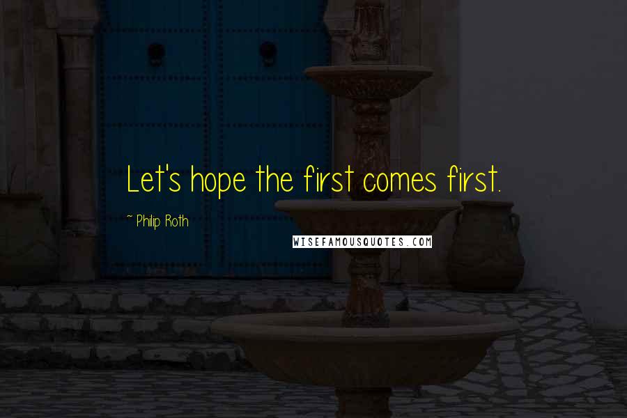 Philip Roth Quotes: Let's hope the first comes first.