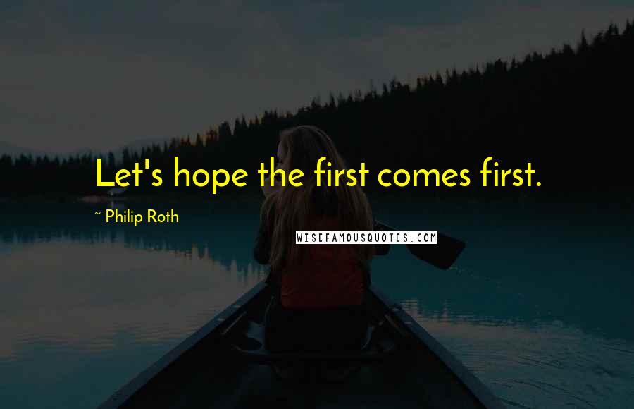 Philip Roth Quotes: Let's hope the first comes first.