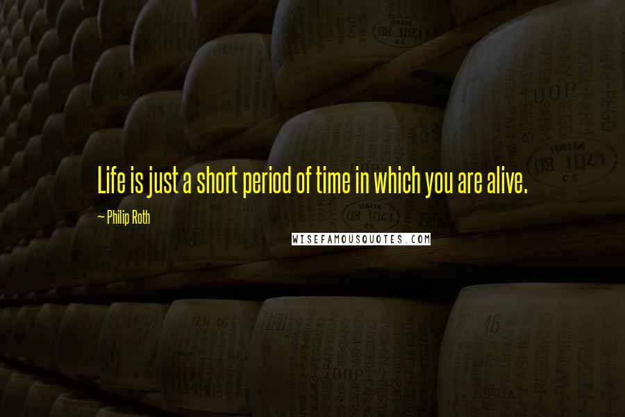 Philip Roth Quotes: Life is just a short period of time in which you are alive.