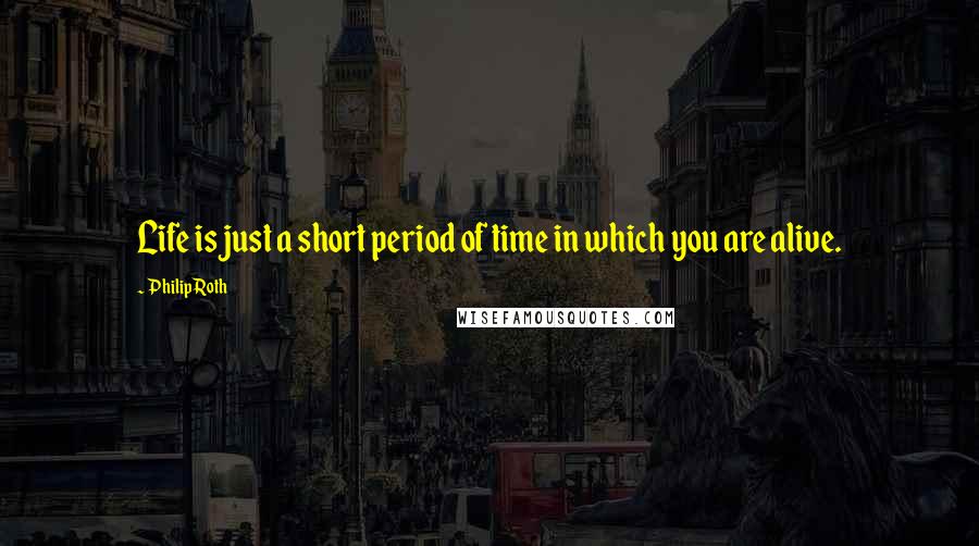 Philip Roth Quotes: Life is just a short period of time in which you are alive.