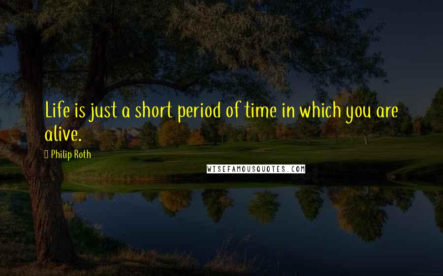 Philip Roth Quotes: Life is just a short period of time in which you are alive.