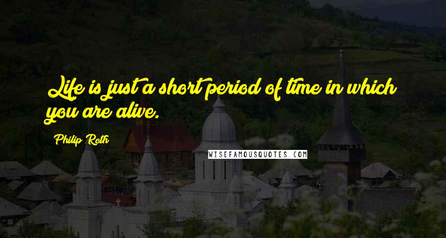 Philip Roth Quotes: Life is just a short period of time in which you are alive.