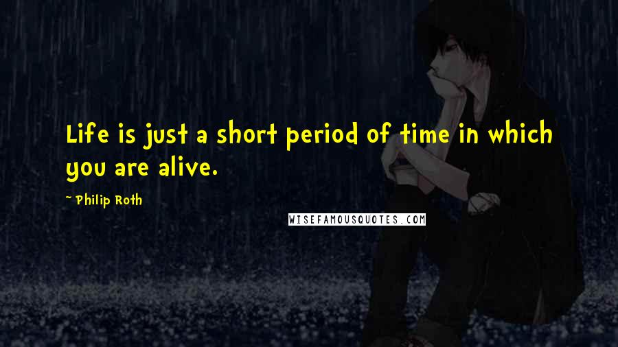 Philip Roth Quotes: Life is just a short period of time in which you are alive.