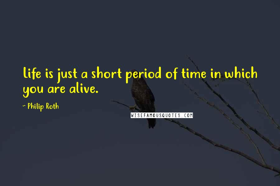 Philip Roth Quotes: Life is just a short period of time in which you are alive.