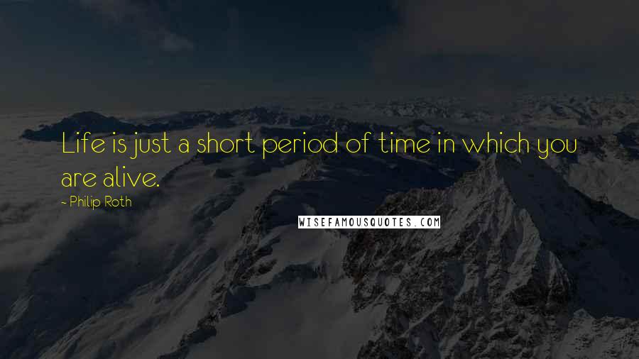 Philip Roth Quotes: Life is just a short period of time in which you are alive.