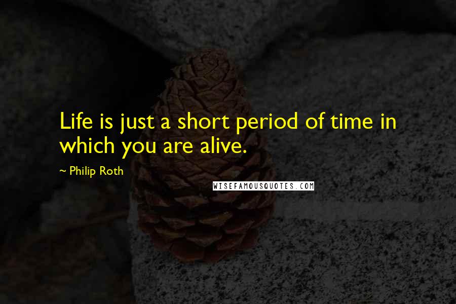 Philip Roth Quotes: Life is just a short period of time in which you are alive.