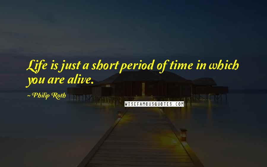 Philip Roth Quotes: Life is just a short period of time in which you are alive.