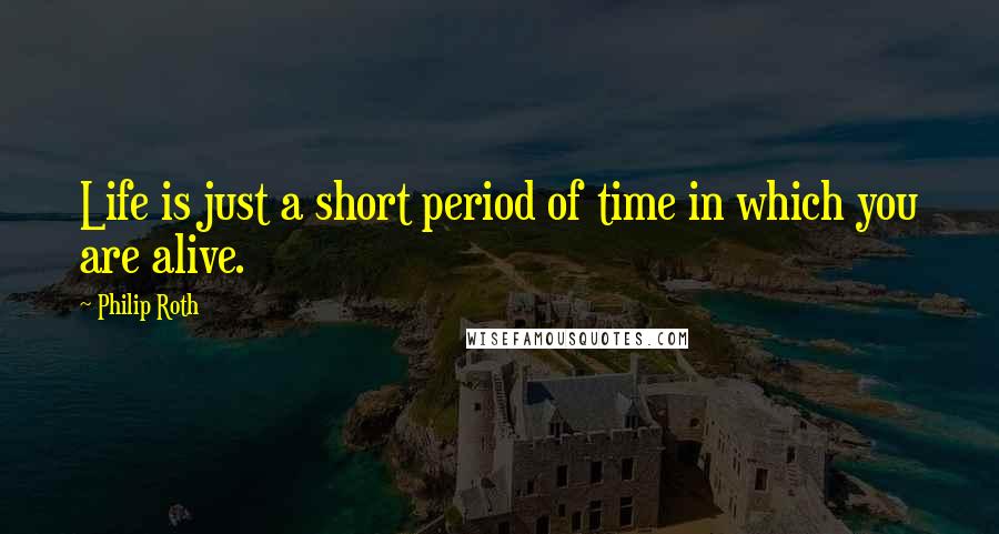 Philip Roth Quotes: Life is just a short period of time in which you are alive.