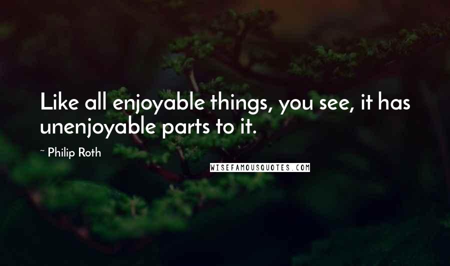 Philip Roth Quotes: Like all enjoyable things, you see, it has unenjoyable parts to it.