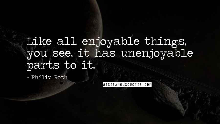 Philip Roth Quotes: Like all enjoyable things, you see, it has unenjoyable parts to it.