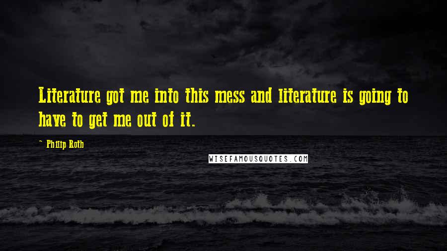 Philip Roth Quotes: Literature got me into this mess and literature is going to have to get me out of it.