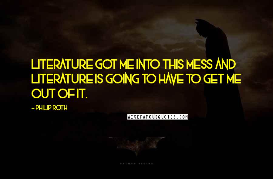 Philip Roth Quotes: Literature got me into this mess and literature is going to have to get me out of it.