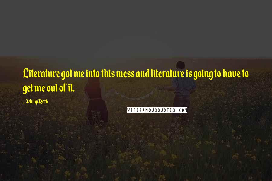 Philip Roth Quotes: Literature got me into this mess and literature is going to have to get me out of it.