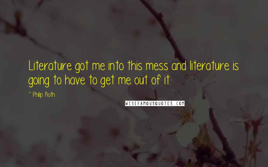 Philip Roth Quotes: Literature got me into this mess and literature is going to have to get me out of it.