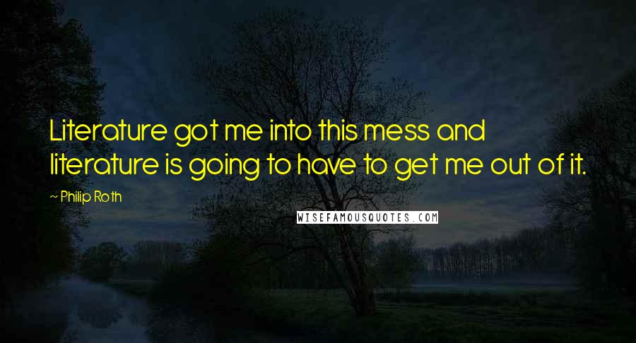 Philip Roth Quotes: Literature got me into this mess and literature is going to have to get me out of it.