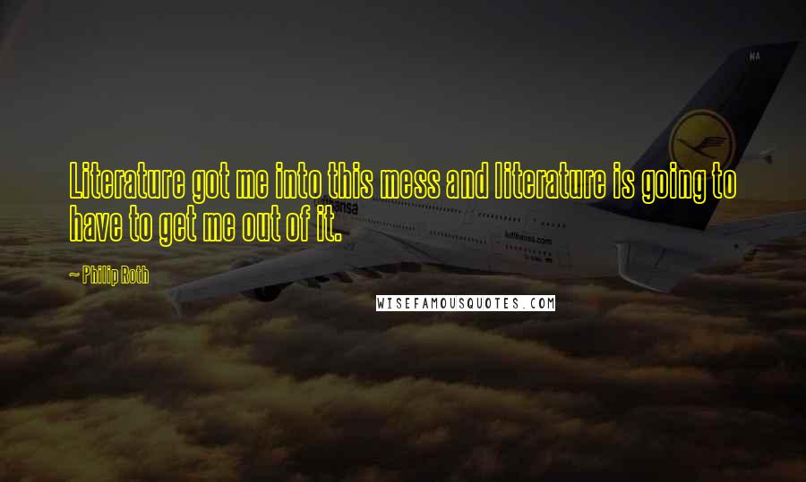 Philip Roth Quotes: Literature got me into this mess and literature is going to have to get me out of it.