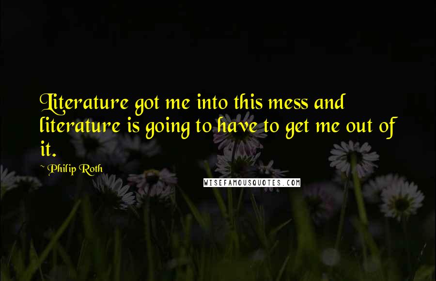 Philip Roth Quotes: Literature got me into this mess and literature is going to have to get me out of it.