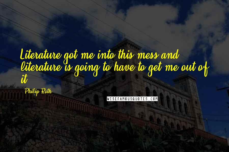 Philip Roth Quotes: Literature got me into this mess and literature is going to have to get me out of it.