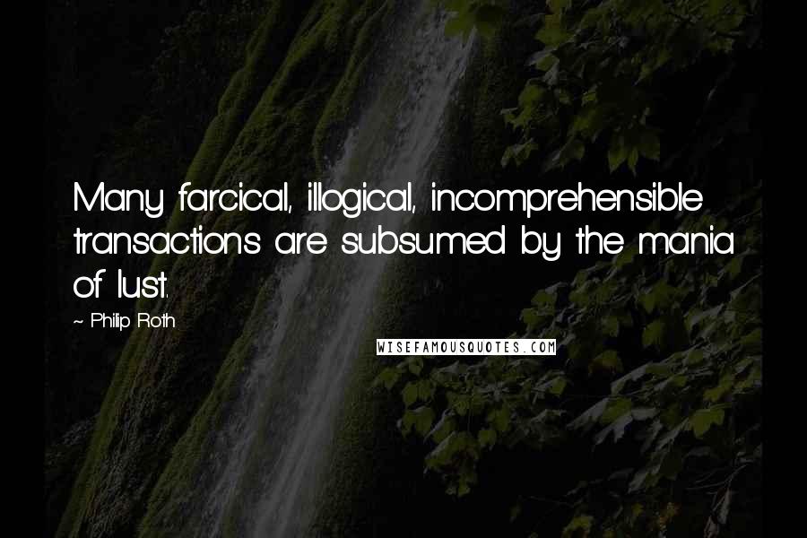 Philip Roth Quotes: Many farcical, illogical, incomprehensible transactions are subsumed by the mania of lust.