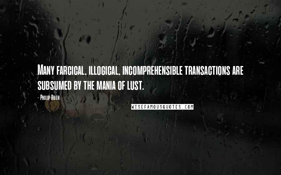 Philip Roth Quotes: Many farcical, illogical, incomprehensible transactions are subsumed by the mania of lust.