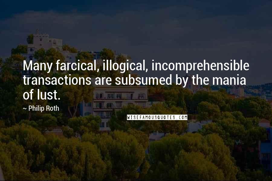 Philip Roth Quotes: Many farcical, illogical, incomprehensible transactions are subsumed by the mania of lust.