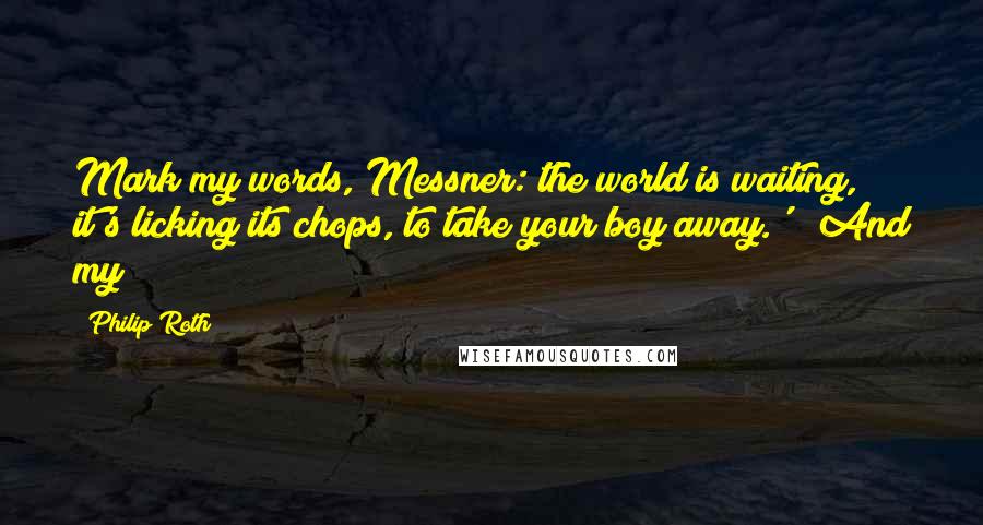 Philip Roth Quotes: Mark my words, Messner: the world is waiting, it's licking its chops, to take your boy away.'" "And my