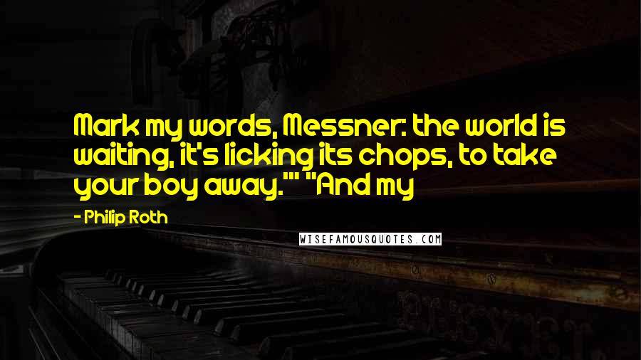 Philip Roth Quotes: Mark my words, Messner: the world is waiting, it's licking its chops, to take your boy away.'" "And my