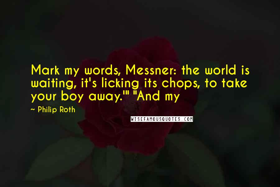 Philip Roth Quotes: Mark my words, Messner: the world is waiting, it's licking its chops, to take your boy away.'" "And my