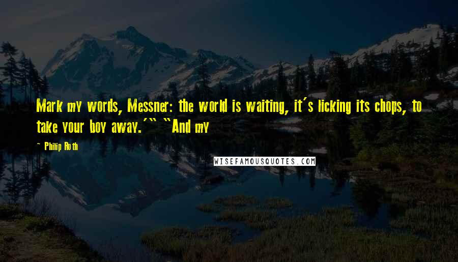 Philip Roth Quotes: Mark my words, Messner: the world is waiting, it's licking its chops, to take your boy away.'" "And my