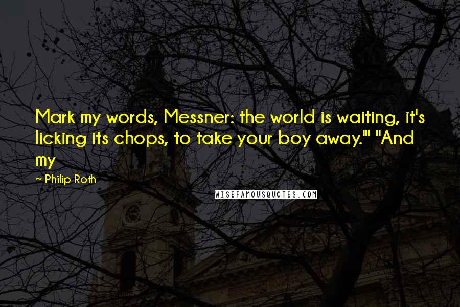 Philip Roth Quotes: Mark my words, Messner: the world is waiting, it's licking its chops, to take your boy away.'" "And my
